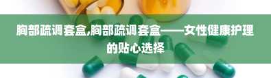 胸部疏调套盒,胸部疏调套盒——女性健康护理的贴心选择