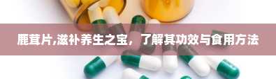 鹿茸片,滋补养生之宝，了解其功效与食用方法