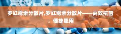 罗红霉素分散片,罗红霉素分散片——高效抗菌，便捷服用