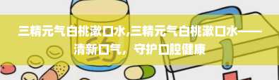 三精元气白桃漱口水,三精元气白桃漱口水——清新口气，守护口腔健康