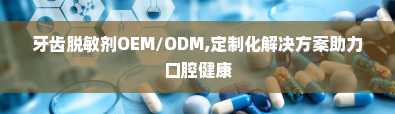 牙齿脱敏剂OEM/ODM,定制化解决方案助力口腔健康