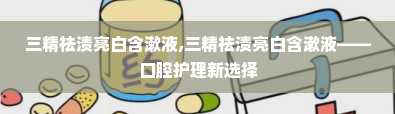 三精祛渍亮白含漱液,三精祛渍亮白含漱液——口腔护理新选择