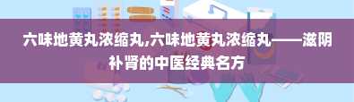 六味地黄丸浓缩丸,六味地黄丸浓缩丸——滋阴补肾的中医经典名方