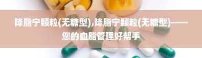 降脂宁颗粒(无糖型),降脂宁颗粒(无糖型)——您的血脂管理好帮手