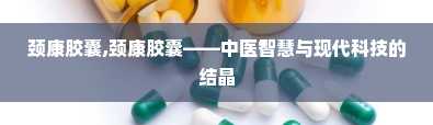 颈康胶囊,颈康胶囊——中医智慧与现代科技的结晶