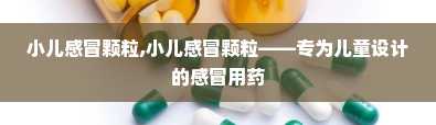 小儿感冒颗粒,小儿感冒颗粒——专为儿童设计的感冒用药