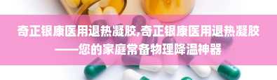 奇正银康医用退热凝胶,奇正银康医用退热凝胶——您的家庭常备物理降温神器