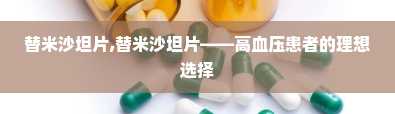 替米沙坦片,替米沙坦片——高血压患者的理想选择