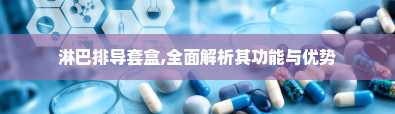 淋巴排导套盒,全面解析其功能与优势