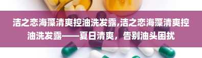 洁之恋海藻清爽控油洗发露,洁之恋海藻清爽控油洗发露——夏日清爽，告别油头困扰