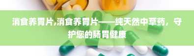 消食养胃片,消食养胃片——纯天然中草药，守护您的肠胃健康