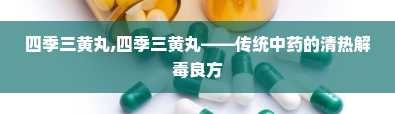 四季三黄丸,四季三黄丸——传统中药的清热解毒良方