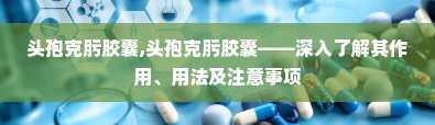 头孢克肟胶囊,头孢克肟胶囊——深入了解其作用、用法及注意事项