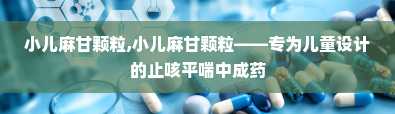 小儿麻甘颗粒,小儿麻甘颗粒——专为儿童设计的止咳平喘中成药