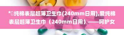 *愛纯棉表层超薄卫生巾(240mm日用),爱纯棉表层超薄卫生巾（240mm日用）——呵护女性私密时光的贴心选择