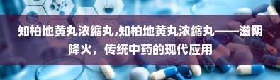 知柏地黄丸浓缩丸,知柏地黄丸浓缩丸——滋阴降火，传统中药的现代应用