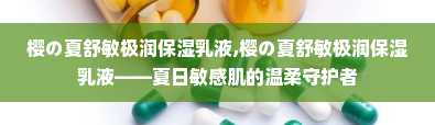 樱の夏舒敏极润保湿乳液,樱の夏舒敏极润保湿乳液——夏日敏感肌的温柔守护者