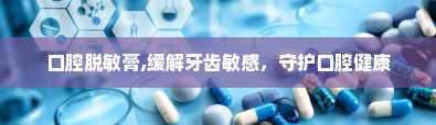 口腔脱敏膏,缓解牙齿敏感，守护口腔健康