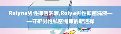 Rolyna男性抑菌洗液,Rolya男性抑菌洗液——守护男性私密健康的新选择