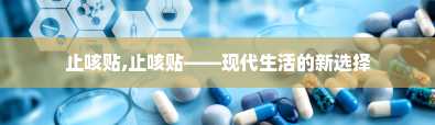 止咳贴,止咳贴——现代生活的新选择