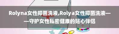 Rolyna女性抑菌洗液,Rolya女性抑菌洗液——守护女性私密健康的贴心伴侣