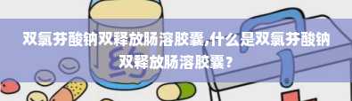 双氯芬酸钠双释放肠溶胶囊,什么是双氯芬酸钠双释放肠溶胶囊？