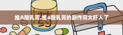 维A酸乳膏,维a酸乳膏的副作用太吓人了