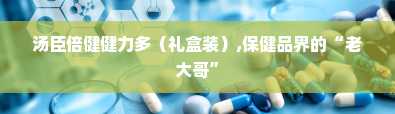 汤臣倍健健力多（礼盒装）,保健品界的“老大哥”