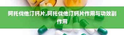 阿托伐他汀钙片,阿托伐他汀钙片作用与功效副作用