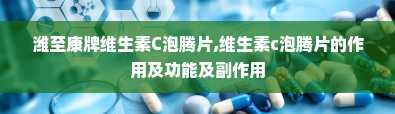 潍至康牌维生素C泡腾片,维生素c泡腾片的作用及功能及副作用