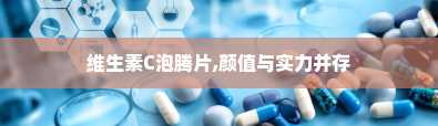 维生素C泡腾片,颜值与实力并存