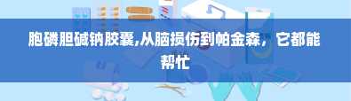 胞磷胆碱钠胶囊,从脑损伤到帕金森，它都能帮忙