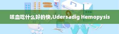 咳血吃什么好的快,Udersadig Hemopysis