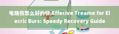 电烧伤怎么好的快,Effecive Treame for Elecric Burs: Speedy Recovery Guide