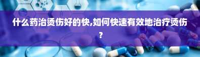 什么药治烫伤好的快,如何快速有效地治疗烫伤？