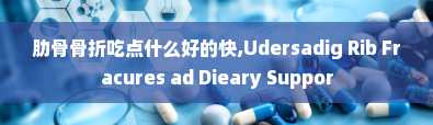 肋骨骨折吃点什么好的快,Udersadig Rib Fracures ad Dieary Suppor