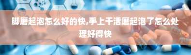 脚磨起泡怎么好的快,手上干活磨起泡了怎么处理好得快