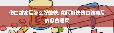 伤口结痂后怎么好的快, 如何加快伤口结痂后的愈合速度