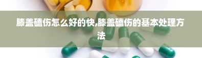 膝盖磕伤怎么好的快,膝盖磕伤的基本处理方法