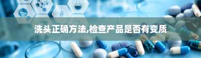 洗头正确方法,检查产品是否有变质