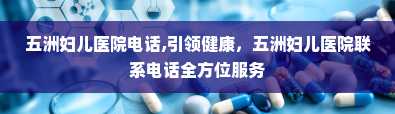 五洲妇儿医院电话,引领健康，五洲妇儿医院联系电话全方位服务