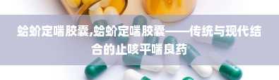 蛤蚧定喘胶囊,蛤蚧定喘胶囊——传统与现代结合的止咳平喘良药