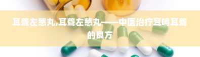 耳聋左慈丸,耳聋左慈丸——中医治疗耳鸣耳聋的良方