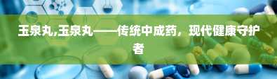 玉泉丸,玉泉丸——传统中成药，现代健康守护者